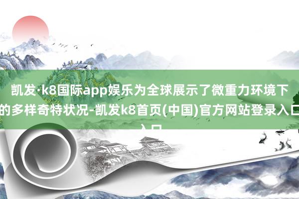 凯发·k8国际app娱乐为全球展示了微重力环境下的多样奇特状况-凯发k8首页(中国)官方网站登录入口