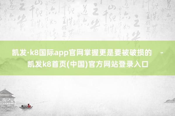 凯发·k8国际app官网掌握更是要被破损的    -凯发k8首页(中国)官方网站登录入口