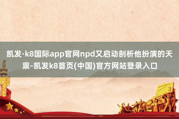 凯发·k8国际app官网npd又启动剖析他扮演的天禀-凯发k8首页(中国)官方网站登录入口