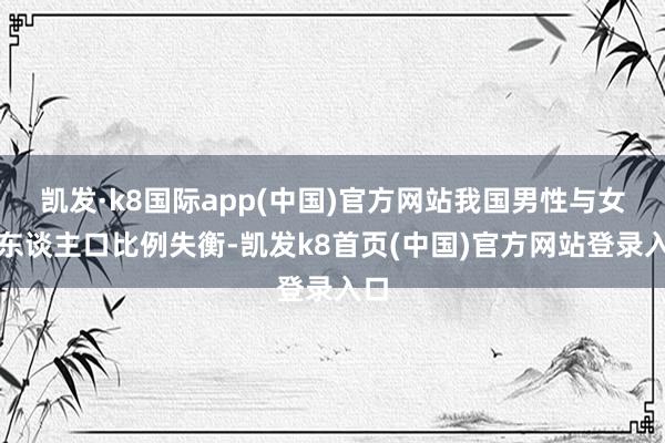 凯发·k8国际app(中国)官方网站我国男性与女性东谈主口比例失衡-凯发k8首页(中国)官方网站登录入口