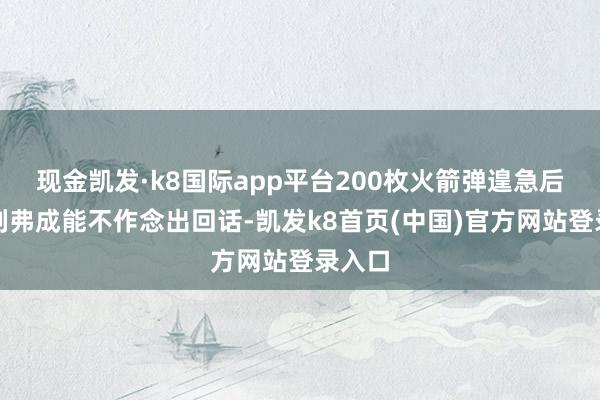 现金凯发·k8国际app平台200枚火箭弹遑急后以色列弗成能不作念出回话-凯发k8首页(中国)官方网站登录入口