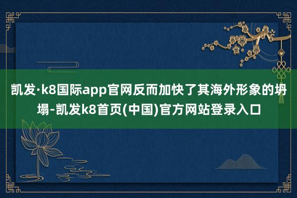 凯发·k8国际app官网反而加快了其海外形象的坍塌-凯发k8首页(中国)官方网站登录入口