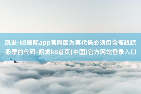 凯发·k8国际app官网因为其代码必须包含被跟踪股票的代码-凯发k8首页(中国)官方网站登录入口