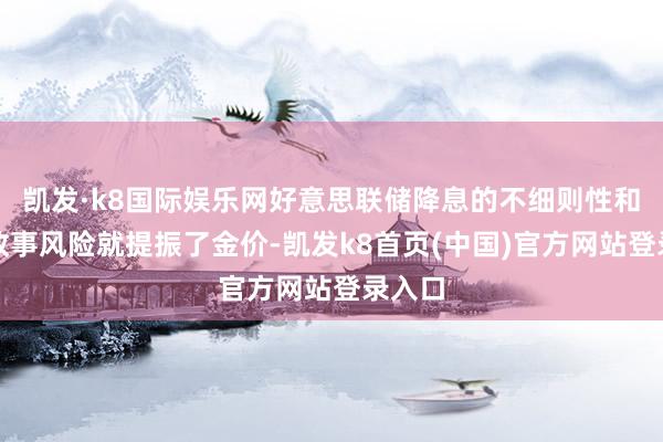 凯发·k8国际娱乐网好意思联储降息的不细则性和地缘政事风险就提振了金价-凯发k8首页(中国)官方网站登录入口