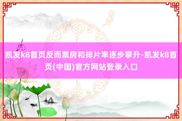 凯发k8首页反而票房和排片率逐步攀升-凯发k8首页(中国)官方网站登录入口