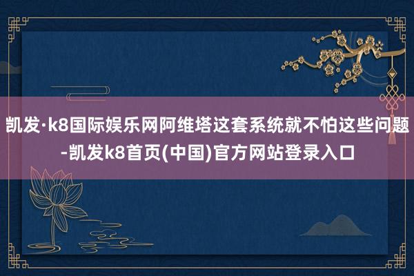 凯发·k8国际娱乐网阿维塔这套系统就不怕这些问题-凯发k8首页(中国)官方网站登录入口