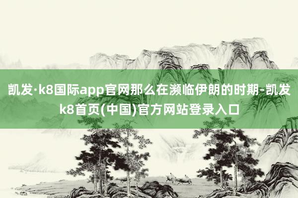 凯发·k8国际app官网那么在濒临伊朗的时期-凯发k8首页(中国)官方网站登录入口