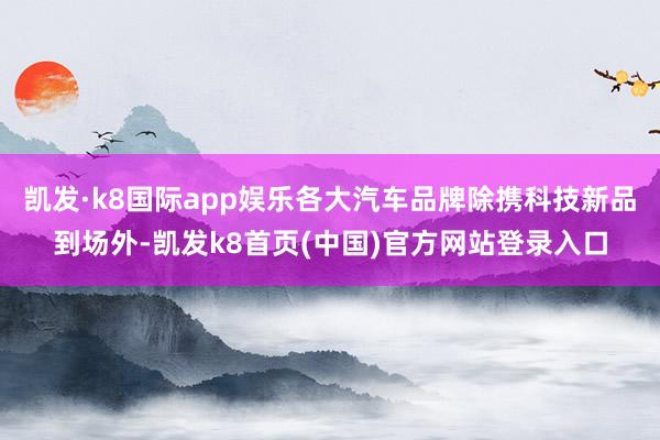 凯发·k8国际app娱乐各大汽车品牌除携科技新品到场外-凯发k8首页(中国)官方网站登录入口
