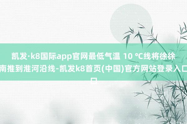 凯发·k8国际app官网最低气温 10 ℃线将徐徐南推到淮河沿线-凯发k8首页(中国)官方网站登录入口