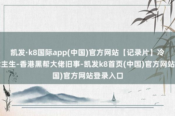 凯发·k8国际app(中国)官方网站【记录片】冷暖东说念主生-香港黑帮大佬旧事-凯发k8首页(中国)官方网站登录入口