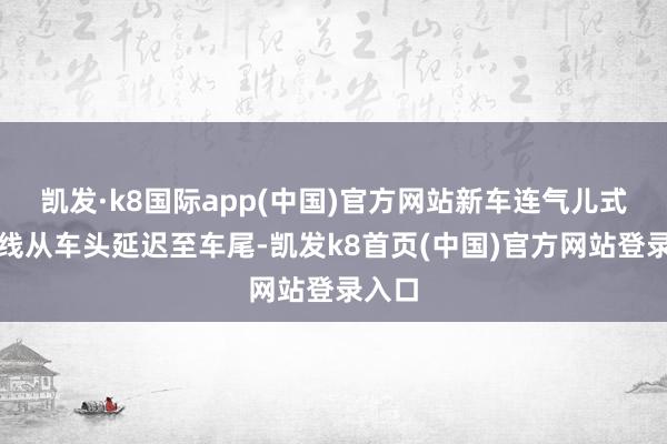 凯发·k8国际app(中国)官方网站新车连气儿式的腰线从车头延迟至车尾-凯发k8首页(中国)官方网站登录入口