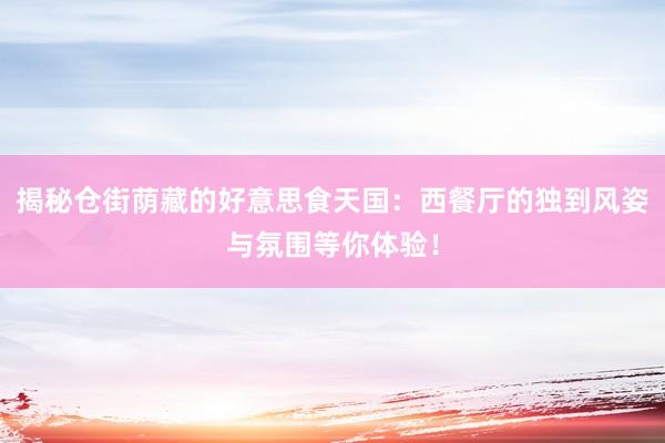 揭秘仓街荫藏的好意思食天国：西餐厅的独到风姿与氛围等你体验！