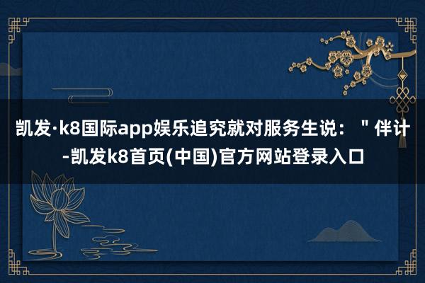 凯发·k8国际app娱乐追究就对服务生说：＂伴计-凯发k8首页(中国)官方网站登录入口