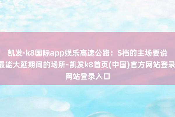 凯发·k8国际app娱乐高速公路：S档的主场要说S档最能大延期间的场所-凯发k8首页(中国)官方网站登录入口
