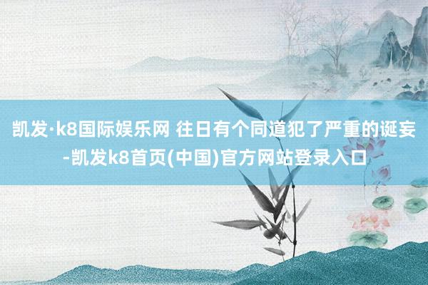 凯发·k8国际娱乐网 往日有个同道犯了严重的诞妄-凯发k8首页(中国)官方网站登录入口