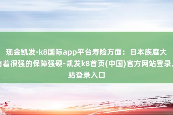 现金凯发·k8国际app平台寿险方面：日本族庭大量有着很强的保障强硬-凯发k8首页(中国)官方网站登录入口