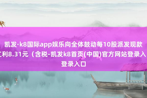凯发·k8国际app娱乐向全体鼓动每10股派发现款红利8.31元（含税-凯发k8首页(中国)官方网站登录入口