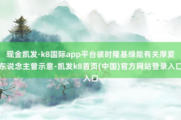 现金凯发·k8国际app平台彼时隆基绿能有关厚爱东说念主曾示意-凯发k8首页(中国)官方网站登录入口