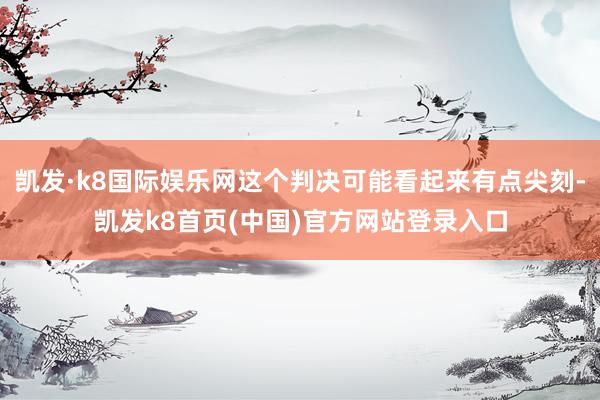 凯发·k8国际娱乐网这个判决可能看起来有点尖刻-凯发k8首页(中国)官方网站登录入口