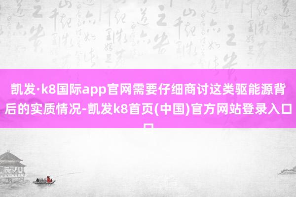 凯发·k8国际app官网需要仔细商讨这类驱能源背后的实质情况-凯发k8首页(中国)官方网站登录入口