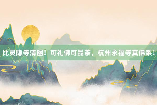 比灵隐寺清幽！可礼佛可品茶，杭州永福寺真佛系！