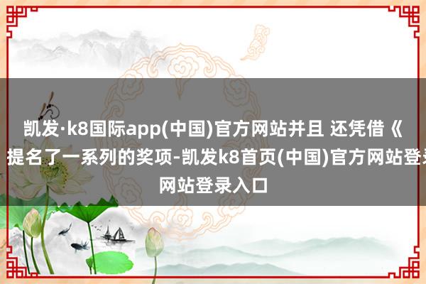 凯发·k8国际app(中国)官方网站并且 还凭借《似锦》提名了一系列的奖项-凯发k8首页(中国)官方网站登录入口