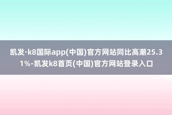 凯发·k8国际app(中国)官方网站同比高潮25.31%-凯发k8首页(中国)官方网站登录入口