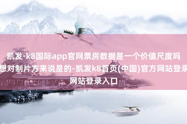 凯发·k8国际app官网票房数据是一个价值尺度吗？我想对制片方来说是的-凯发k8首页(中国)官方网站登录入口