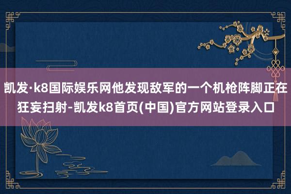 凯发·k8国际娱乐网他发现敌军的一个机枪阵脚正在狂妄扫射-凯发k8首页(中国)官方网站登录入口
