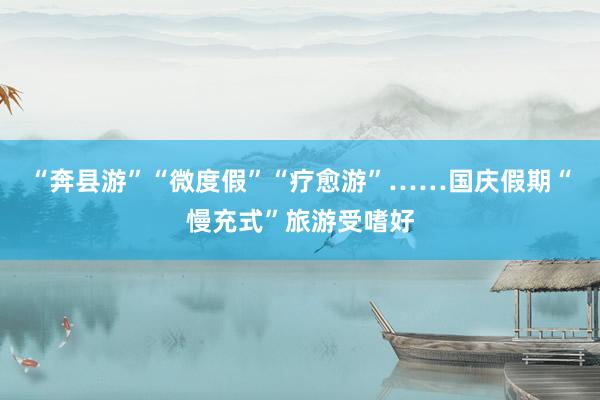 “奔县游”“微度假”“疗愈游”……国庆假期“慢充式”旅游受嗜好