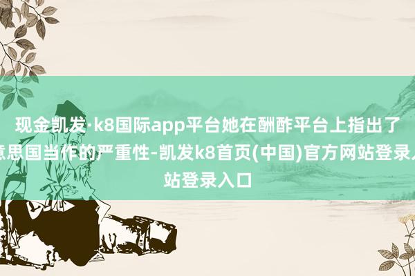 现金凯发·k8国际app平台她在酬酢平台上指出了好意思国当作的严重性-凯发k8首页(中国)官方网站登录入口