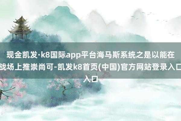 现金凯发·k8国际app平台海马斯系统之是以能在战场上推崇尚可-凯发k8首页(中国)官方网站登录入口