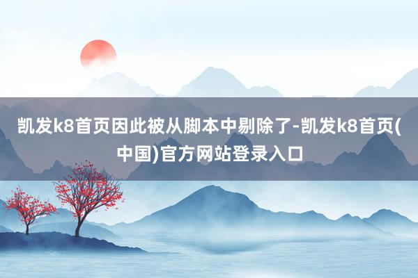凯发k8首页因此被从脚本中剔除了-凯发k8首页(中国)官方网站登录入口