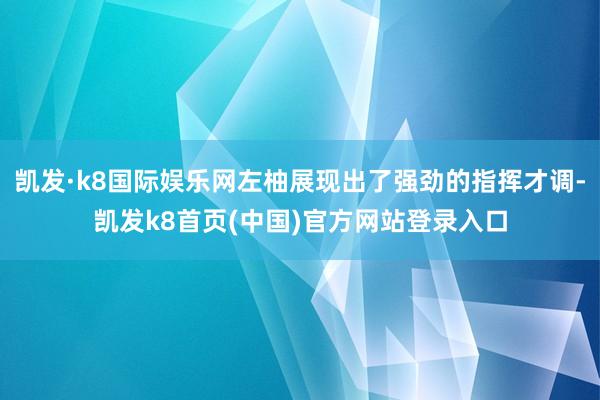 凯发·k8国际娱乐网左柚展现出了强劲的指挥才调-凯发k8首页(中国)官方网站登录入口