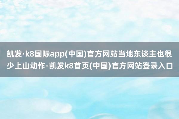 凯发·k8国际app(中国)官方网站当地东谈主也很少上山动作-凯发k8首页(中国)官方网站登录入口