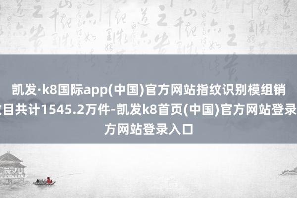 凯发·k8国际app(中国)官方网站指纹识别模组销售数目共计1545.2万件-凯发k8首页(中国)官方网站登录入口