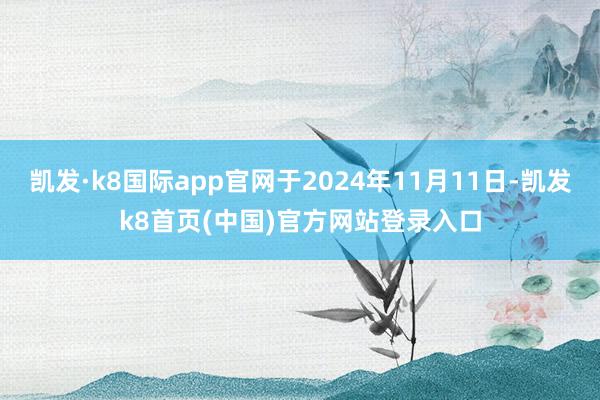 凯发·k8国际app官网于2024年11月11日-凯发k8首页(中国)官方网站登录入口