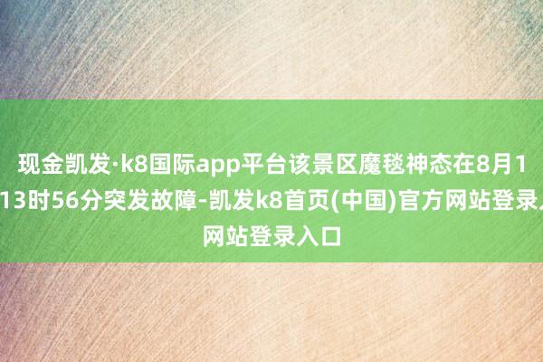 现金凯发·k8国际app平台该景区魔毯神态在8月10日13时56分突发故障-凯发k8首页(中国)官方网站登录入口