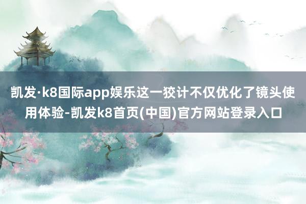 凯发·k8国际app娱乐这一狡计不仅优化了镜头使用体验-凯发k8首页(中国)官方网站登录入口