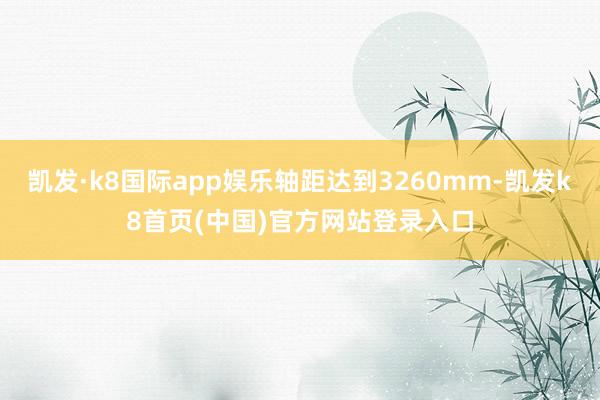 凯发·k8国际app娱乐轴距达到3260mm-凯发k8首页(中国)官方网站登录入口