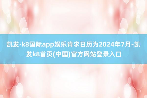 凯发·k8国际app娱乐肯求日历为2024年7月-凯发k8首页(中国)官方网站登录入口