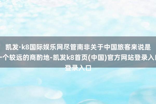 凯发·k8国际娱乐网尽管南非关于中国旅客来说是一个较远的商酌地-凯发k8首页(中国)官方网站登录入口