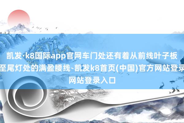 凯发·k8国际app官网车门处还有着从前线叶子板延长至尾灯处的满盈腰线-凯发k8首页(中国)官方网站登录入口
