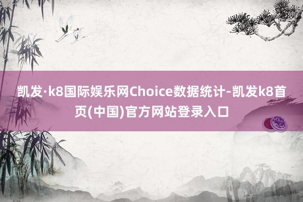 凯发·k8国际娱乐网Choice数据统计-凯发k8首页(中国)官方网站登录入口