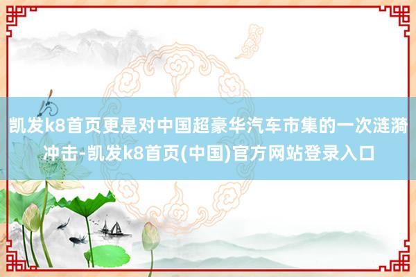凯发k8首页更是对中国超豪华汽车市集的一次涟漪冲击-凯发k8首页(中国)官方网站登录入口