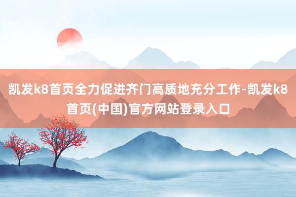 凯发k8首页全力促进齐门高质地充分工作-凯发k8首页(中国)官方网站登录入口