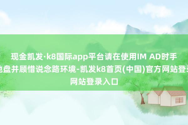 现金凯发·k8国际app平台请在使用IM AD时手抓场地盘并顾惜说念路环境-凯发k8首页(中国)官方网站登录入口