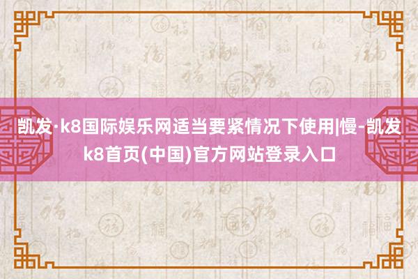 凯发·k8国际娱乐网适当要紧情况下使用|慢-凯发k8首页(中国)官方网站登录入口