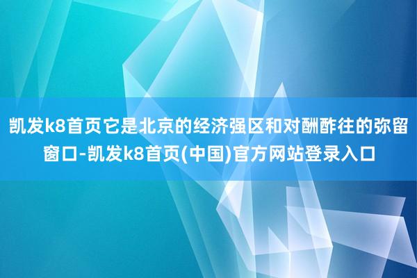 凯发k8首页它是北京的经济强区和对酬酢往的弥留窗口-凯发k8首页(中国)官方网站登录入口