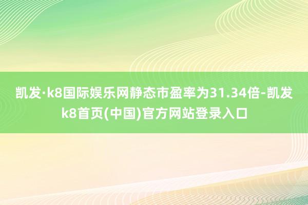 凯发·k8国际娱乐网静态市盈率为31.34倍-凯发k8首页(中国)官方网站登录入口